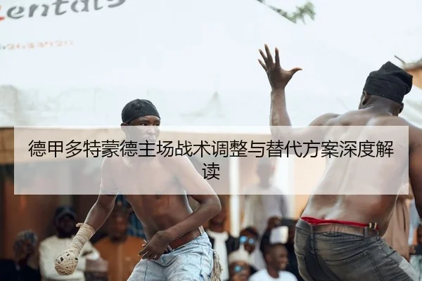 德甲多特蒙德主场战术调整与替代方案深度解读