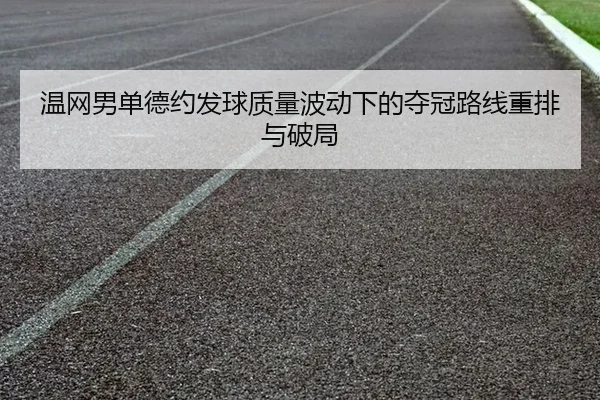 温网男单德约发球质量波动下的夺冠路线重排与破局